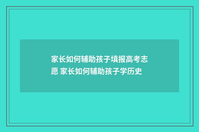 家长如何辅助孩子填报高考志愿 家长如何辅助孩子学历史