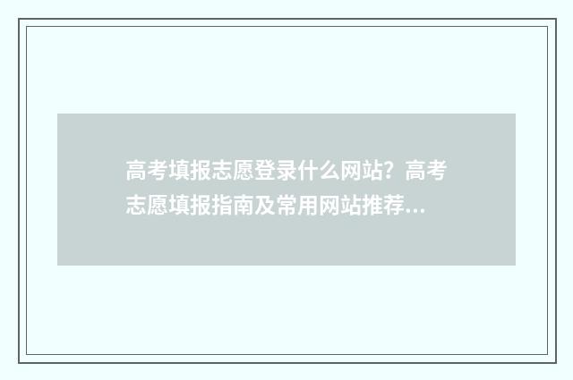 高考填报志愿登录什么网站？高考志愿填报指南及常用网站推荐 高考填报志愿登录