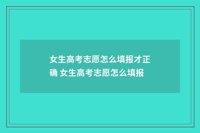 女生高考志愿怎么填报才正确 女生高考志愿怎么填报
