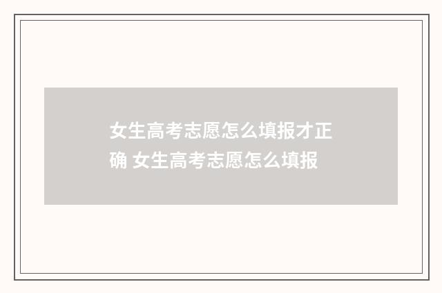 女生高考志愿怎么填报才正确 女生高考志愿怎么填报