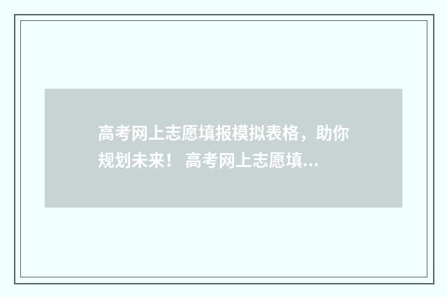 高考网上志愿填报模拟表格，助你规划未来！ 高考网上志愿填报入口山东