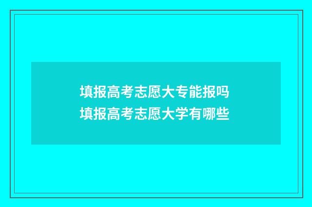 填报高考志愿大专能报吗 填报高考志愿大学有哪些