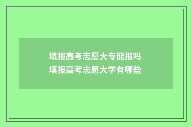 填报高考志愿大专能报吗 填报高考志愿大学有哪些