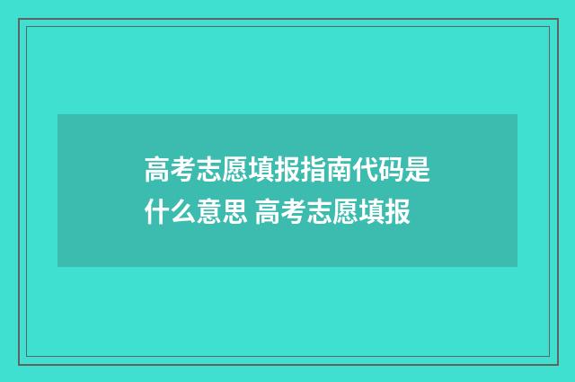 高考志愿填报指南代码是什么意思 高考志愿填报
