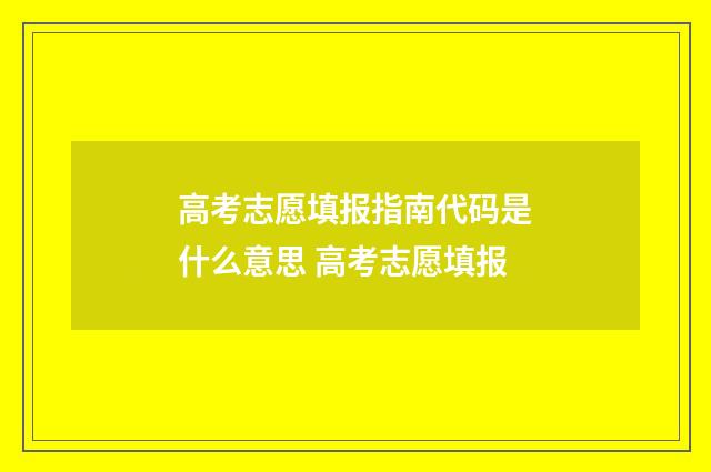 高考志愿填报指南代码是什么意思 高考志愿填报