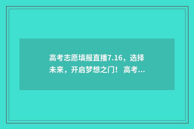 高考志愿填报直播7.16，选择未来，开启梦想之门！ 高考志愿填报直播