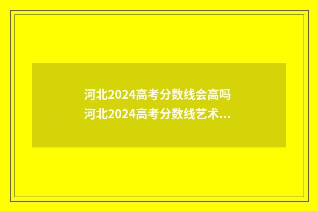 河北2024高考分数线会高吗 河北2024高考分数线艺术类