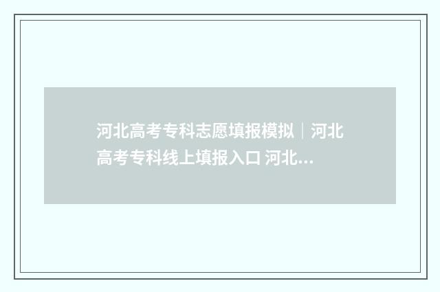 河北高考专科志愿填报模拟｜河北高考专科线上填报入口 河北高考专科志愿什么时候开始