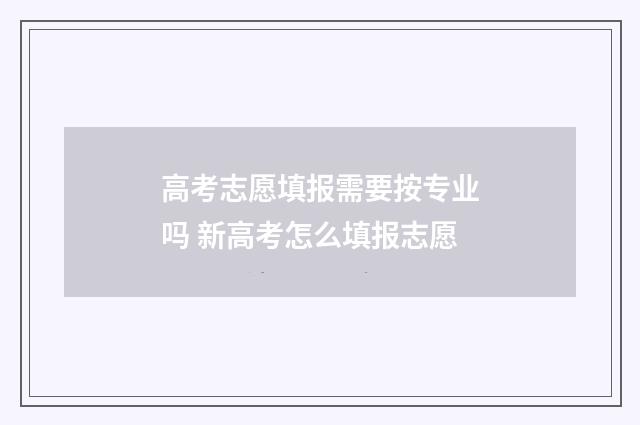 高考志愿填报需要按专业吗 新高考怎么填报志愿