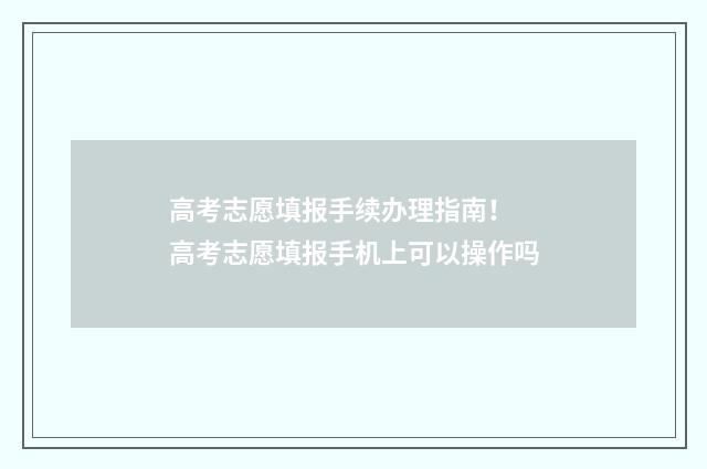 高考志愿填报手续办理指南！ 高考志愿填报手机上可以操作吗