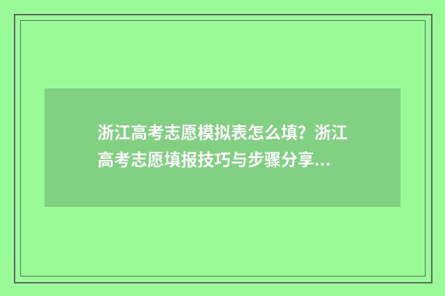 浙江高考志愿模拟表怎么填？浙江高考志愿填报技巧与步骤分享 浙江高考志愿模拟填报表格下载