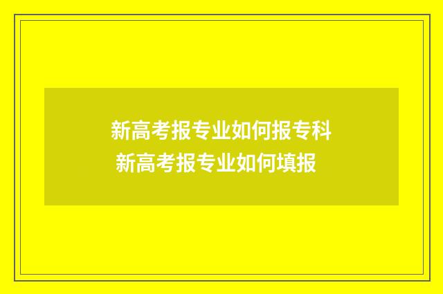 新高考报专业如何报专科 新高考报专业如何填报