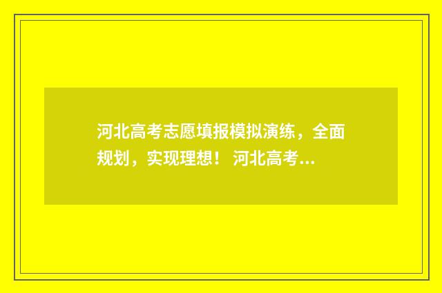 河北高考志愿填报模拟演练，全面规划，实现理想！ 河北高考志愿填报表范本