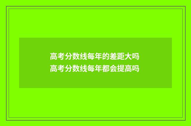 高考分数线每年的差距大吗 高考分数线每年都会提高吗