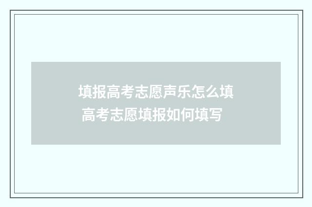 填报高考志愿声乐怎么填 高考志愿填报如何填写