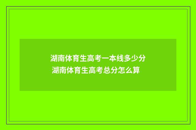 湖南体育生高考一本线多少分 湖南体育生高考总分怎么算