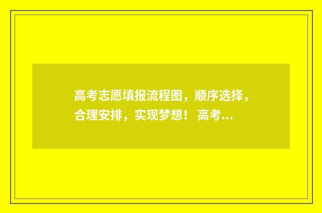 高考志愿填报流程图，顺序选择，合理安排，实现梦想！ 高考志愿填报流程步骤