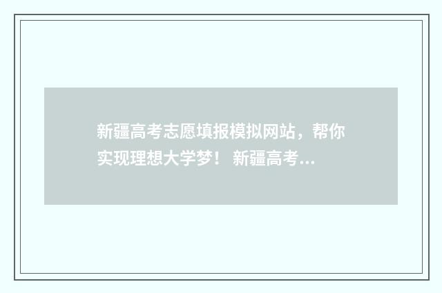 新疆高考志愿填报模拟网站，帮你实现理想大学梦！ 新疆高考志愿填报时间