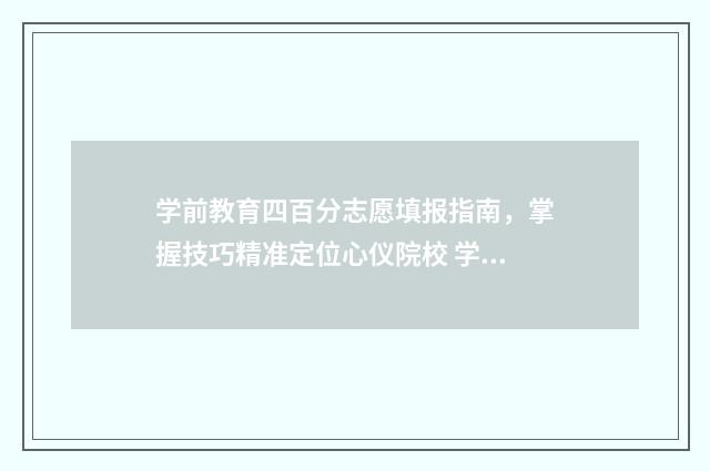 学前教育四百分志愿填报指南，掌握技巧精准定位心仪院校 学前教育四百分能上吗