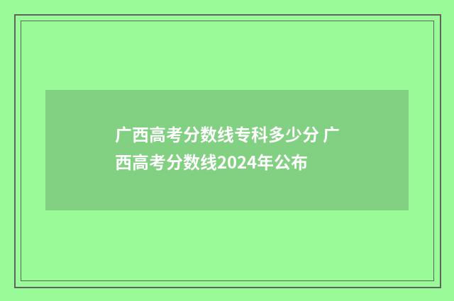 广西高考分数线专科多少分 广西高考分数线2024年公布