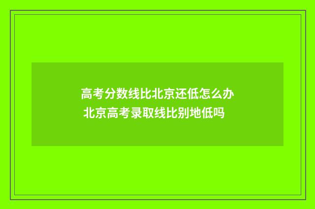 高考分数线比北京还低怎么办 北京高考录取线比别地低吗