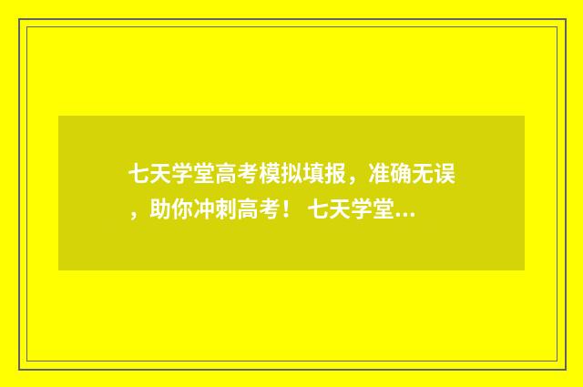 七天学堂高考模拟填报，准确无误，助你冲刺高考！ 七天学堂在线查分高一
