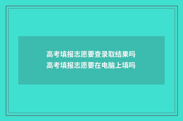 高考填报志愿要查录取结果吗 高考填报志愿要在电脑上填吗