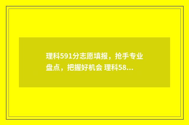 理科591分志愿填报，抢手专业盘点，把握好机会 理科581分