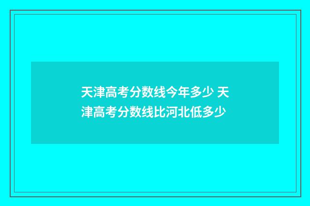 天津高考分数线今年多少 天津高考分数线比河北低多少