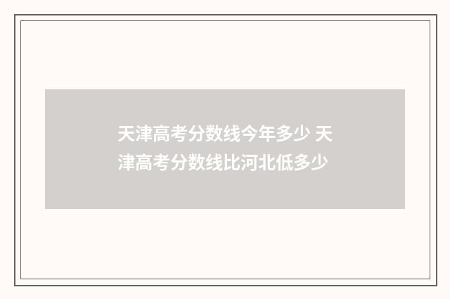 天津高考分数线今年多少 天津高考分数线比河北低多少