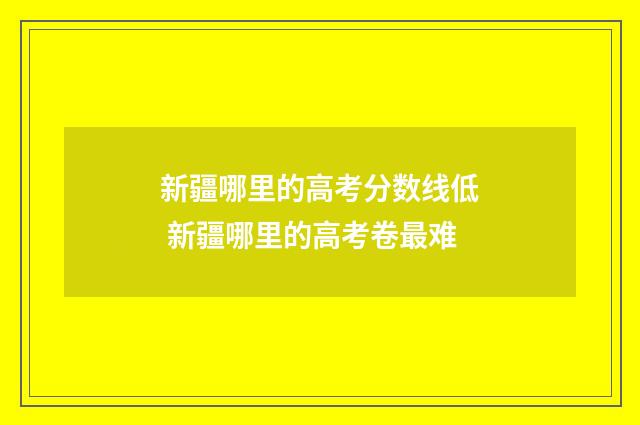 新疆哪里的高考分数线低 新疆哪里的高考卷最难