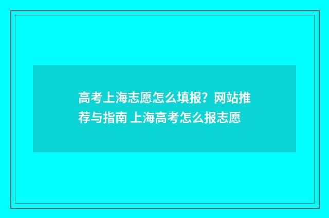 高考上海志愿怎么填报？网站推荐与指南 上海高考怎么报志愿