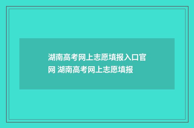 湖南高考网上志愿填报入口官网 湖南高考网上志愿填报