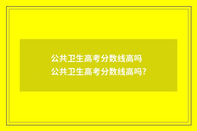 公共卫生高考分数线高吗 公共卫生高考分数线高吗?