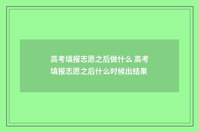 高考填报志愿之后做什么 高考填报志愿之后什么时候出结果