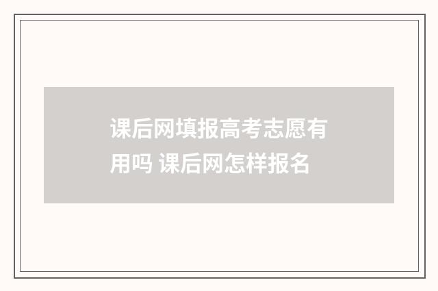 课后网填报高考志愿有用吗 课后网怎样报名