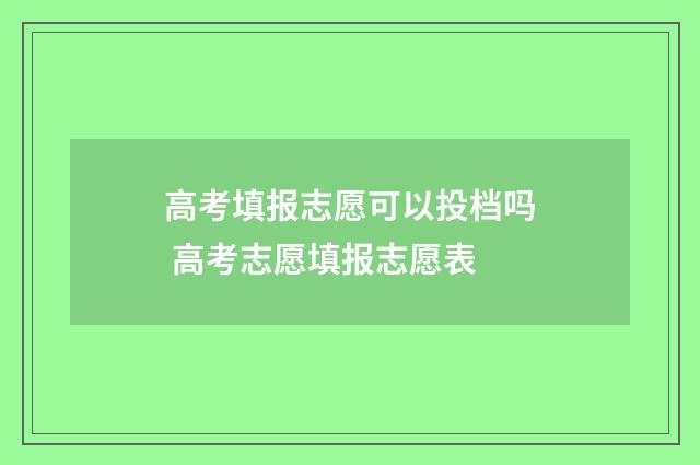 高考填报志愿可以投档吗 高考志愿填报志愿表