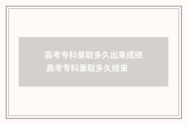 高考专科录取多久出来成绩 高考专科录取多久结束