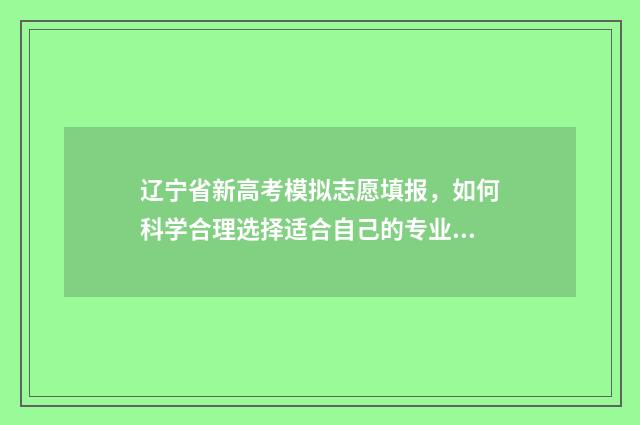 辽宁省新高考模拟志愿填报，如何科学合理选择适合自己的专业和学校？ 辽宁新高考模拟题