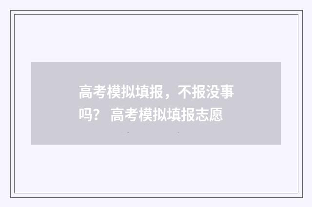 高考模拟填报，不报没事吗？ 高考模拟填报志愿
