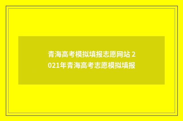 青海高考模拟填报志愿网站 2021年青海高考志愿模拟填报
