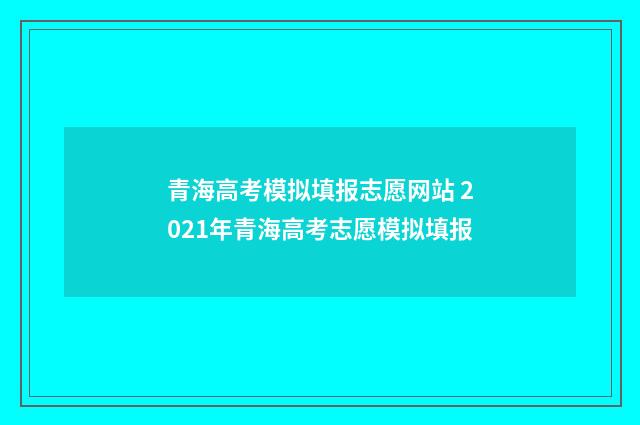 青海高考模拟填报志愿网站 2021年青海高考志愿模拟填报