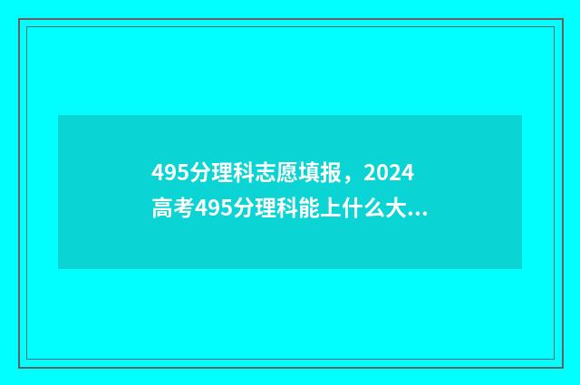 495分理科志愿填报，2024高考495分理科能上什么大学 495分左右的理科大学推荐