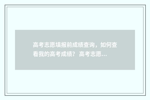 高考志愿填报前成绩查询，如何查看我的高考成绩？ 高考志愿填报前要做哪些准备