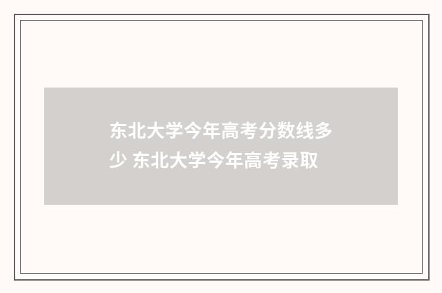 东北大学今年高考分数线多少 东北大学今年高考录取
