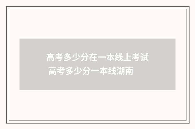 高考多少分在一本线上考试 高考多少分一本线湖南