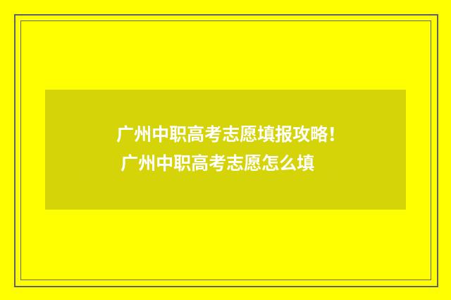 广州中职高考志愿填报攻略！ 广州中职高考志愿怎么填