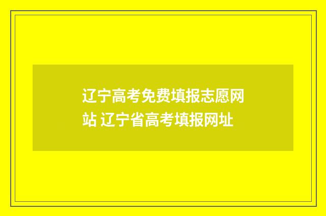 辽宁高考免费填报志愿网站 辽宁省高考填报网址