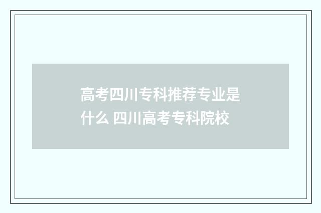 高考四川专科推荐专业是什么 四川高考专科院校