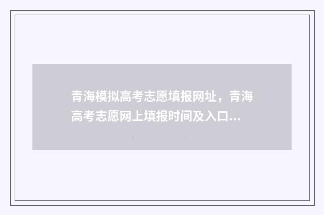 青海模拟高考志愿填报网址，青海高考志愿网上填报时间及入口 2021青海高考模拟志愿填报